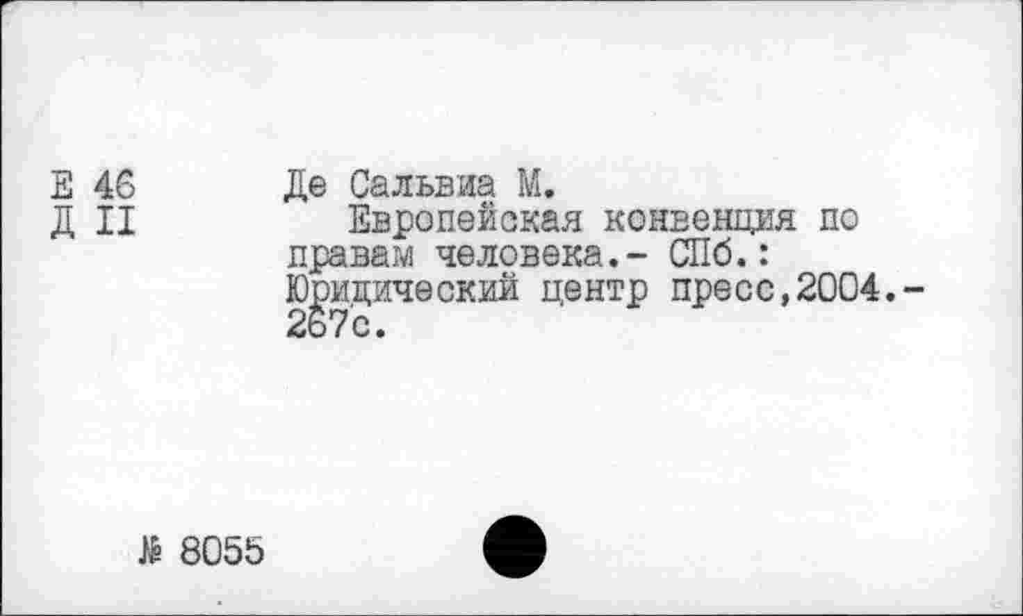 ﻿Е 46 Де Сальвиа М.
Д II	Европейская конвенция по
правам человека.- СПб.: Юридический центр пресс,2004.-267с.
$ 8055